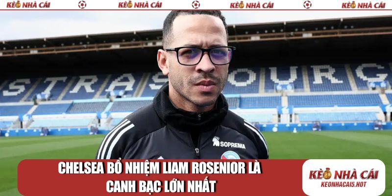 Chelsea bổ nhiệm Liam Rosenior là canh bạc lớn nhất